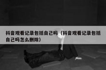 抖音观看记录包括自己吗（抖音观看记录包括自己吗怎么删除）