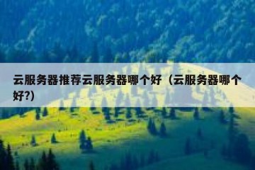 云服务器推荐云服务器哪个好（云服务器哪个好?）