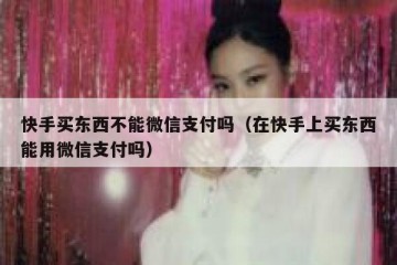快手买东西不能微信支付吗（在快手上买东西能用微信支付吗）