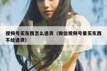 视频号买东西怎么退货（微信视频号里买东西不给退货）