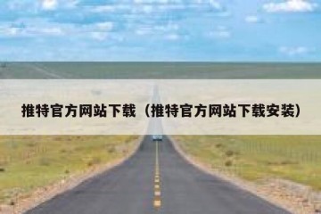 推特官方网站下载（推特官方网站下载安装）