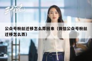 公众号粉丝迁移怎么弄回来（微信公众号粉丝迁移怎么弄）