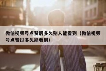 微信视频号点赞后多久别人能看到（微信视频号点赞过多久能看到）