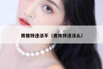 用推特违法不（用推特违法么）