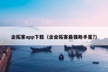企拓客app下载（企业拓客最强助手是?）