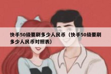 快手50级要刷多少人民币（快手50级要刷多少人民币对照表）