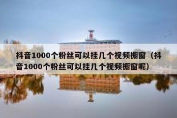 抖音1000个粉丝可以挂几个视频橱窗（抖音1000个粉丝可以挂几个视频橱窗呢）