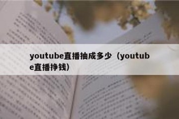 youtube直播抽成多少（youtube直播挣钱）