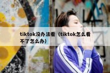 tiktok没办法看（tiktok怎么看不了怎么办）