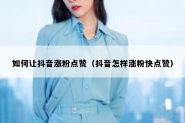 如何让抖音涨粉点赞（抖音怎样涨粉快点赞）
