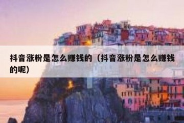 抖音涨粉是怎么赚钱的（抖音涨粉是怎么赚钱的呢）