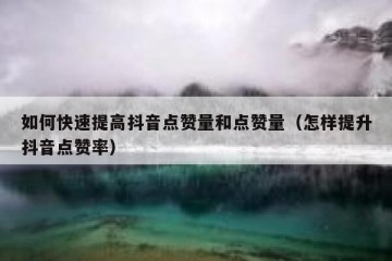 如何快速提高抖音点赞量和点赞量（怎样提升抖音点赞率）