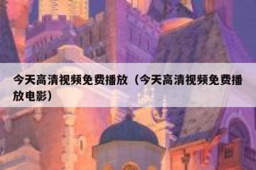 今天高清视频免费播放（今天高清视频免费播放电影）