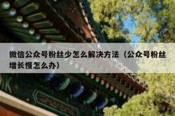 微信公众号粉丝少怎么解决方法（公众号粉丝增长慢怎么办）