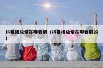 抖音播放量在哪看到（抖音播放量在哪看到的）