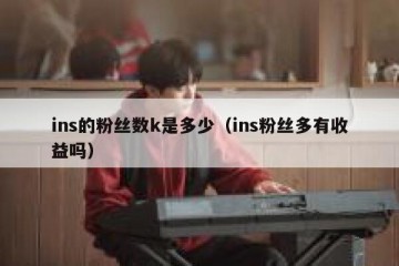 ins的粉丝数k是多少（ins粉丝多有收益吗）