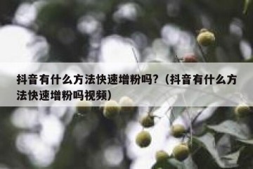 抖音有什么方法快速增粉吗?（抖音有什么方法快速增粉吗视频）