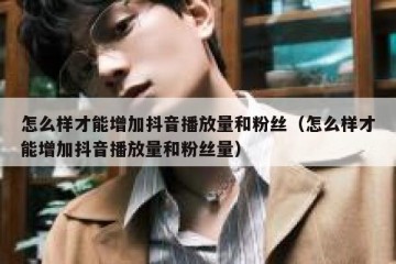 怎么样才能增加抖音播放量和粉丝（怎么样才能增加抖音播放量和粉丝量）