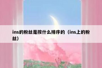 ins的粉丝是按什么排序的（ins上的粉丝）