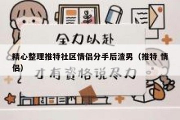 精心整理推特社区情侣分手后渣男（推特 情侣）