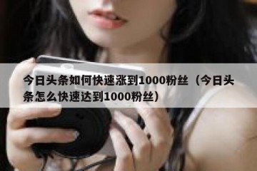 今日头条如何快速涨到1000粉丝（今日头条怎么快速达到1000粉丝）