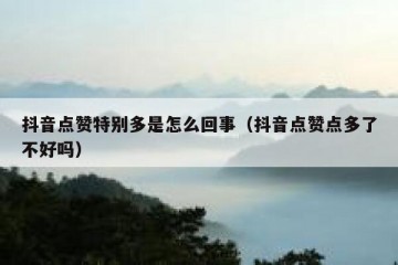 抖音点赞特别多是怎么回事（抖音点赞点多了不好吗）