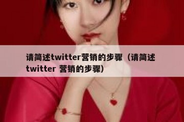 请简述twitter营销的步骤（请简述 twitter 营销的步骤）