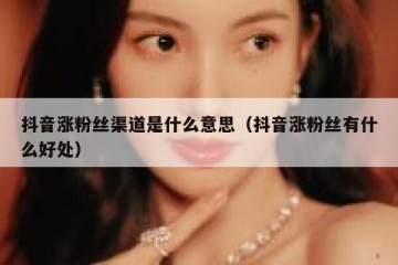 抖音涨粉丝渠道是什么意思（抖音涨粉丝有什么好处）