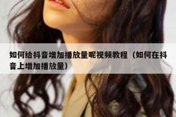 如何给抖音增加播放量呢视频教程（如何在抖音上增加播放量）