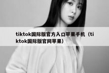 tiktok国际版官方入口苹果手机（tiktok国际版官网苹果）