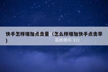 快手怎样增加点击量（怎么样增加快手点击率）