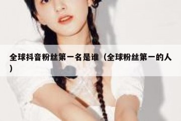 全球抖音粉丝第一名是谁（全球粉丝第一的人）