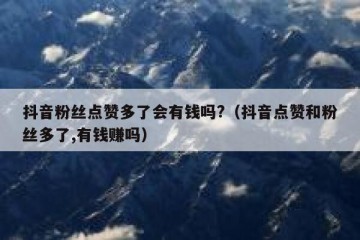 抖音粉丝点赞多了会有钱吗?（抖音点赞和粉丝多了,有钱赚吗）