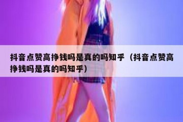抖音点赞高挣钱吗是真的吗知乎（抖音点赞高挣钱吗是真的吗知乎）