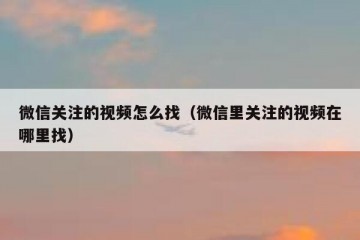 微信关注的视频怎么找（微信里关注的视频在哪里找）
