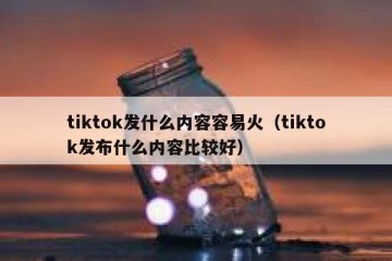 tiktok发什么内容容易火（tiktok发布什么内容比较好）