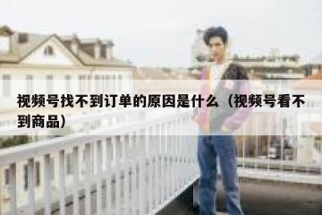 视频号找不到订单的原因是什么（视频号看不到商品）