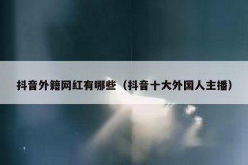 抖音外籍网红有哪些（抖音十大外国人主播）