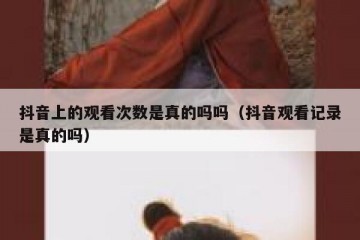 抖音上的观看次数是真的吗吗（抖音观看记录是真的吗）