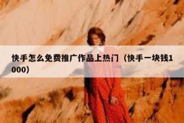 快手怎么免费推广作品上热门（快手一块钱1000）