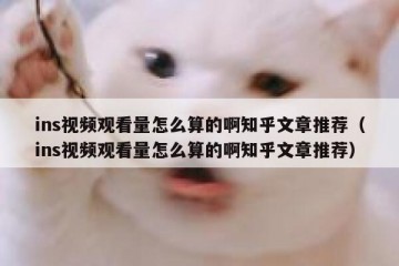 ins视频观看量怎么算的啊知乎文章推荐（ins视频观看量怎么算的啊知乎文章推荐）