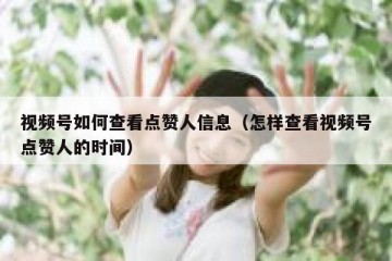 视频号如何查看点赞人信息（怎样查看视频号点赞人的时间）