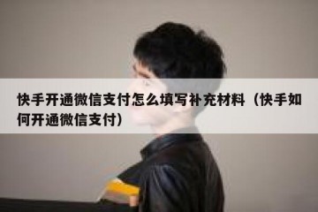快手开通微信支付怎么填写补充材料（快手如何开通微信支付）