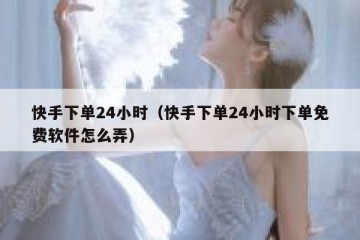 快手下单24小时（快手下单24小时下单免费软件怎么弄）