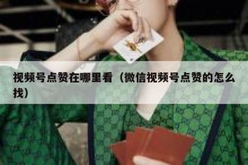 视频号点赞在哪里看（微信视频号点赞的怎么找）
