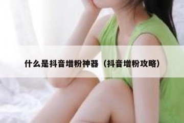 什么是抖音增粉神器（抖音增粉攻略）
