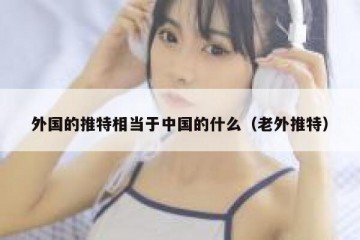 外国的推特相当于中国的什么（老外推特）