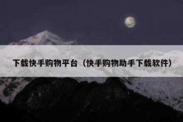 下载快手购物平台（快手购物助手下载软件）