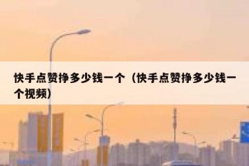 快手点赞挣多少钱一个（快手点赞挣多少钱一个视频）