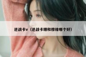 逆战卡v（逆战卡珊和穆维哪个好）